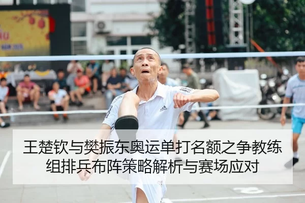 王楚钦与樊振东奥运单打名额之争教练组排兵布阵策略解析与赛场应对