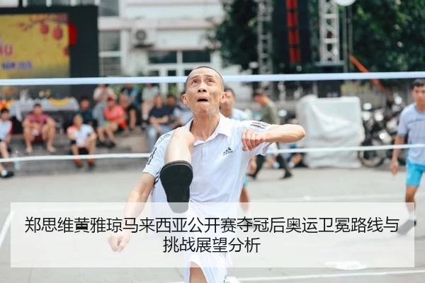 郑思维黄雅琼马来西亚公开赛夺冠后奥运卫冕路线与挑战展望分析